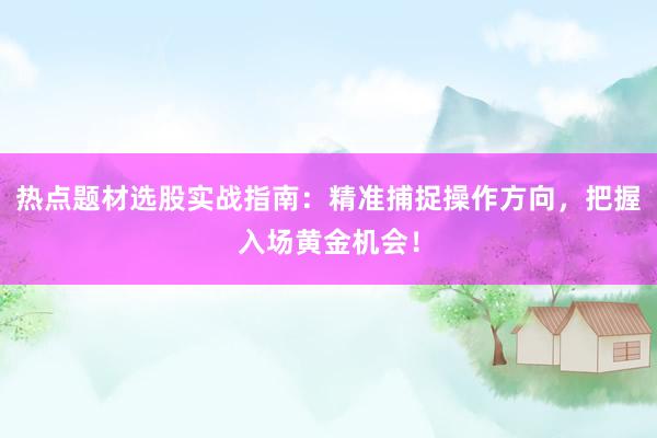 热点题材选股实战指南：精准捕捉操作方向，把握入场黄金机会！