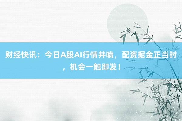 财经快讯：今日A股AI行情井喷，配资掘金正当时，机会一触即发！