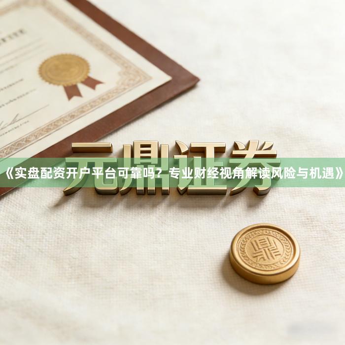 《实盘配资开户平台可靠吗？专业财经视角解读风险与机遇》