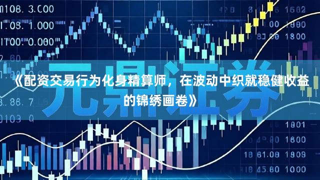 《配资交易行为化身精算师，在波动中织就稳健收益的锦绣画卷》