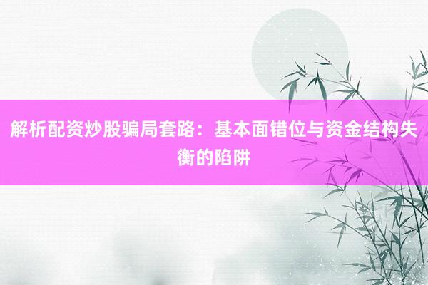 解析配资炒股骗局套路:基本面错位与资金结构失衡的陷阱