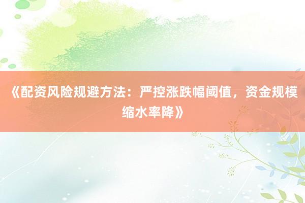 《配资风险规避方法：严控涨跌幅阈值，资金规模缩水率降》