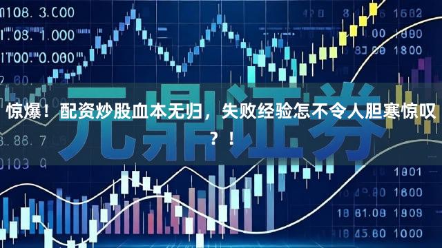 惊爆！配资炒股血本无归，失败经验怎不令人胆寒惊叹？！
