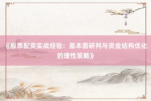 《股票配资实战经验：基本面研判与资金结构优化的理性策略》