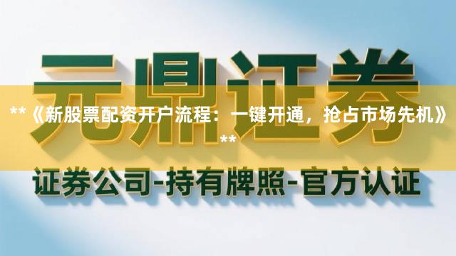 **《新股票配资开户流程：一键开通，抢占市场先机》**