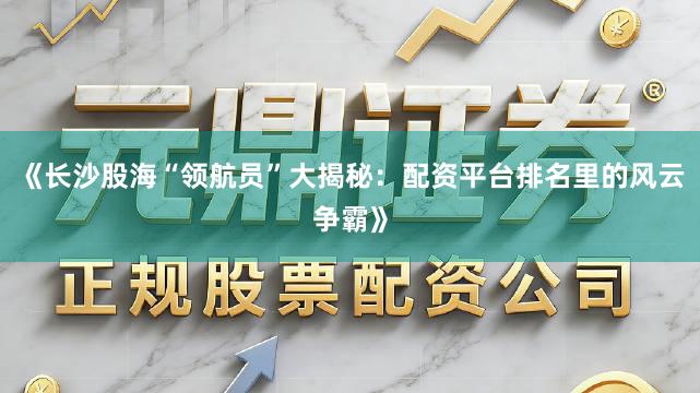 《长沙股海“领航员”大揭秘：配资平台排名里的风云争霸》
