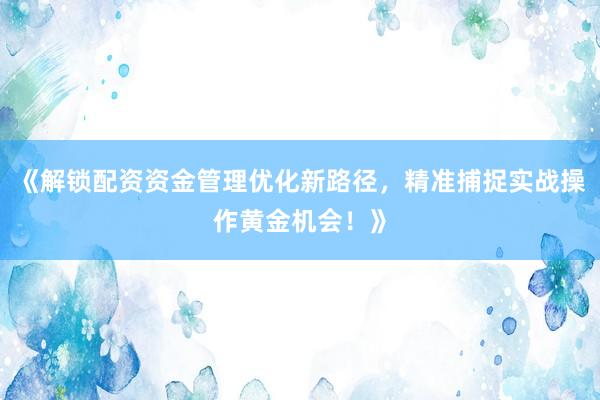 《解锁配资资金管理优化新路径，精准捕捉实战操作黄金机会！》