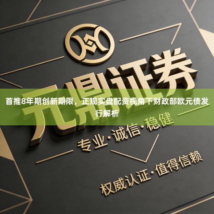 首推8年期创新期限，正规实盘配资视角下财政部欧元债发行解析