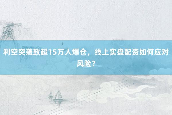 利空突袭致超15万人爆仓，线上实盘配资如何应对风险？