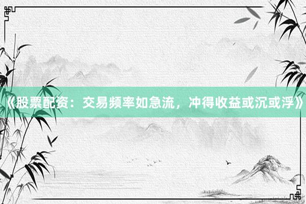 《股票配资：交易频率如急流，冲得收益或沉或浮》