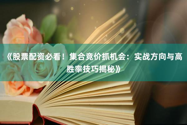 《股票配资必看！集合竞价抓机会：实战方向与高胜率技巧揭秘》