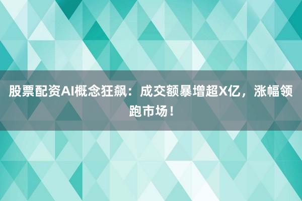 股票配资AI概念狂飙：成交额暴增超X亿，涨幅领跑市场！