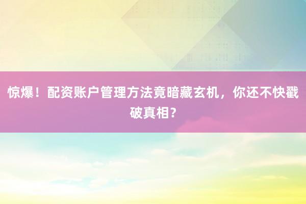 惊爆！配资账户管理方法竟暗藏玄机，你还不快戳破真相？