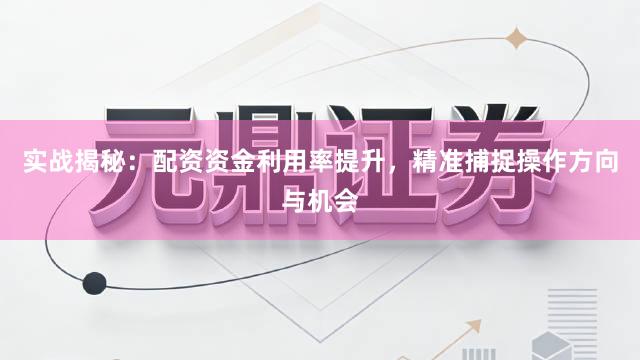 实战揭秘：配资资金利用率提升，精准捕捉操作方向与机会