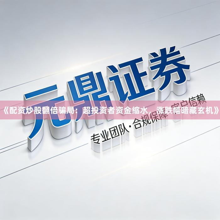 《配资炒股翻倍骗局：超投资者资金缩水，涨跌幅暗藏玄机》