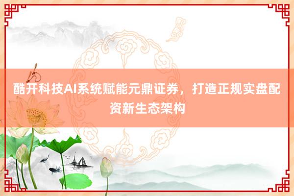 酷开科技AI系统赋能元鼎证券，打造正规实盘配资新生态架构