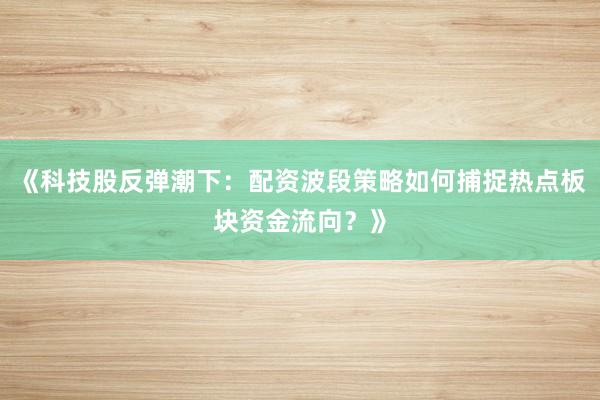 《科技股反弹潮下：配资波段策略如何捕捉热点板块资金流向？》