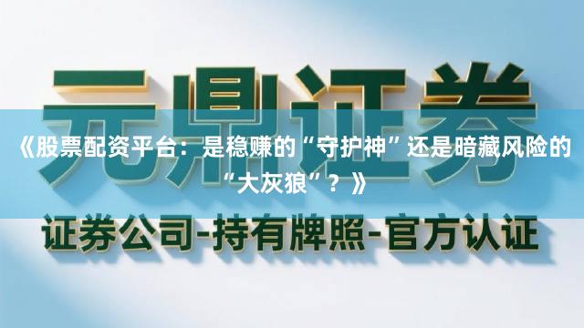 《股票配资平台：是稳赚的“守护神”还是暗藏风险的“大灰狼”？》