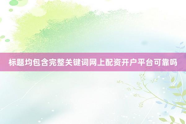 标题均包含完整关键词网上配资开户平台可靠吗