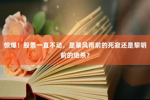 惊爆！股票一直不动，是暴风雨前的死寂还是黎明前的绝杀？