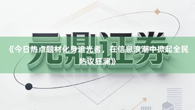 《今日热点题材化身追光者，在信息浪潮中掀起全民热议狂澜》