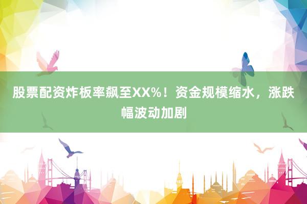 股票配资炸板率飙至XX%！资金规模缩水，涨跌幅波动加剧