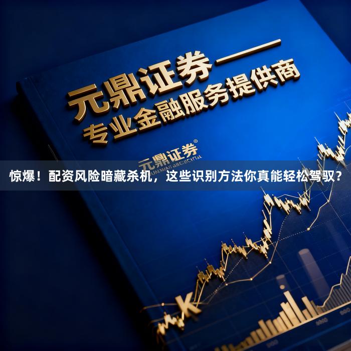 惊爆！配资风险暗藏杀机，这些识别方法你真能轻松驾驭？