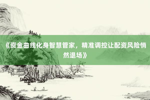 《资金曲线化身智慧管家，精准调控让配资风险悄然退场》