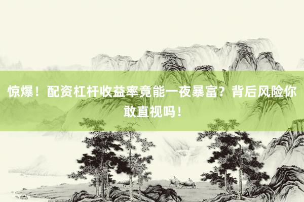 惊爆！配资杠杆收益率竟能一夜暴富？背后风险你敢直视吗！