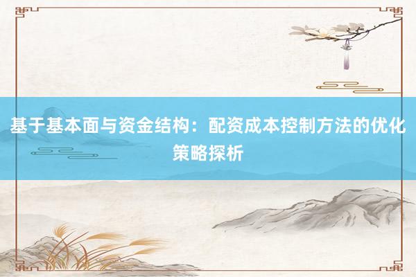 基于基本面与资金结构：配资成本控制方法的优化策略探析