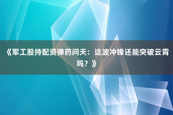 《军工股持配资弹药问天：这波冲锋还能突破云霄吗？》
