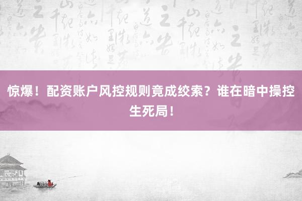 惊爆！配资账户风控规则竟成绞索？谁在暗中操控生死局！