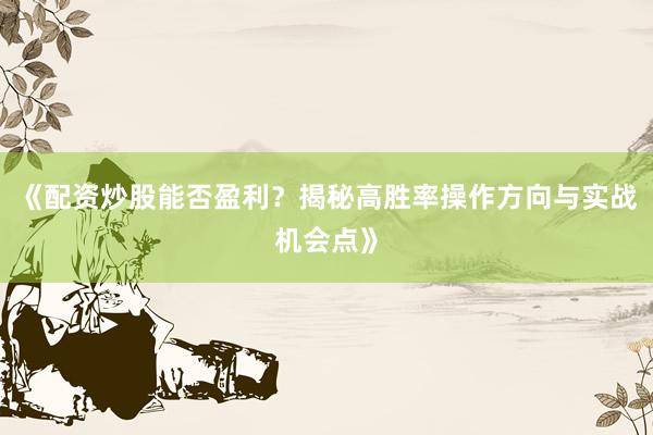 《配资炒股能否盈利？揭秘高胜率操作方向与实战机会点》