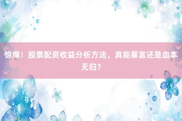 惊爆！股票配资收益分析方法，真能暴富还是血本无归？