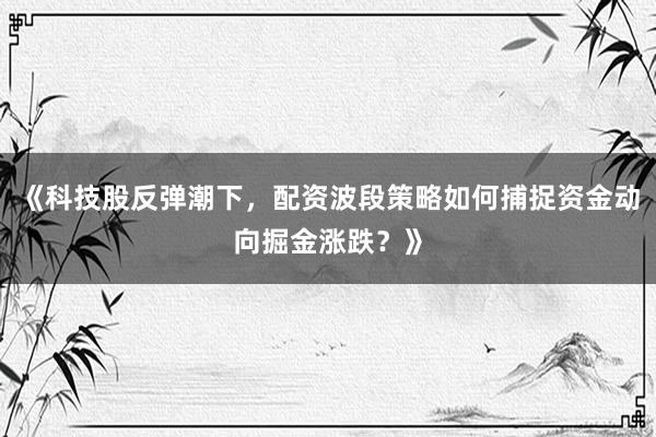 《科技股反弹潮下，配资波段策略如何捕捉资金动向掘金涨跌？》