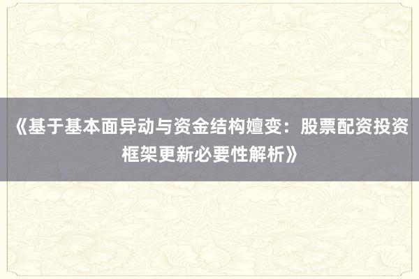 《基于基本面异动与资金结构嬗变：股票配资投资框架更新必要性解析》