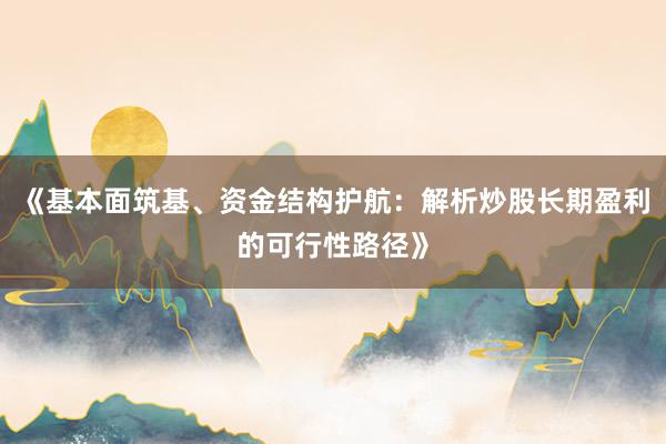 《基本面筑基、资金结构护航：解析炒股长期盈利的可行性路径》