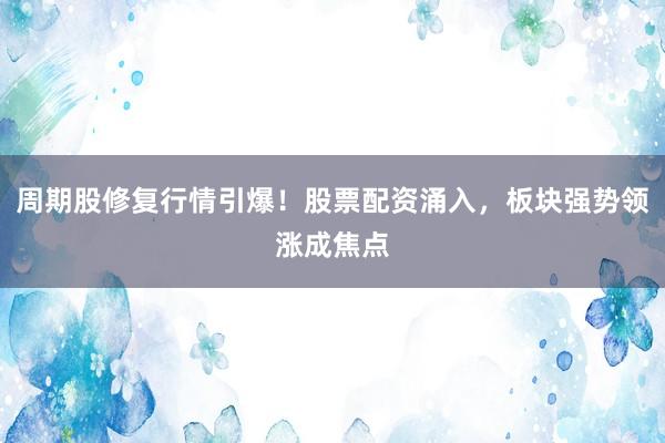 周期股修复行情引爆！股票配资涌入，板块强势领涨成焦点