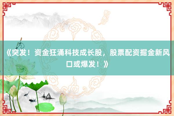 《突发！资金狂涌科技成长股，股票配资掘金新风口或爆发！》