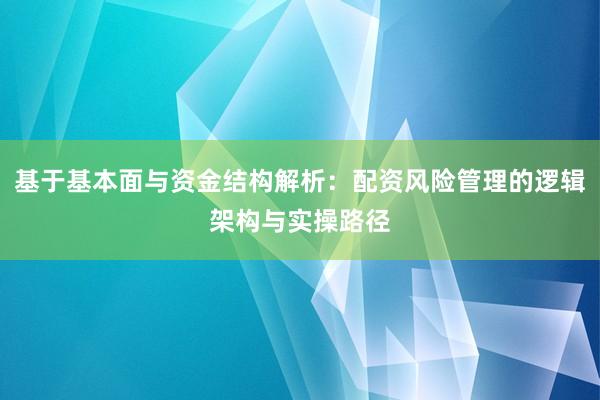 基于基本面与资金结构解析：配资风险管理的逻辑架构与实操路径