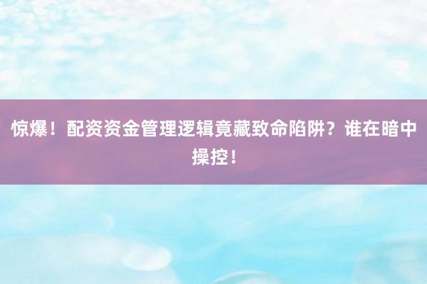 惊爆！配资资金管理逻辑竟藏致命陷阱？谁在暗中操控！