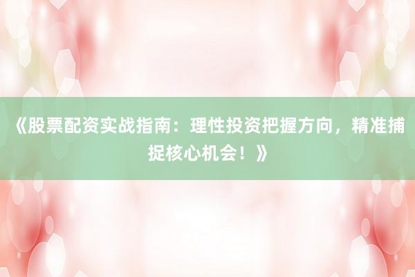 《股票配资实战指南：理性投资把握方向，精准捕捉核心机会！》