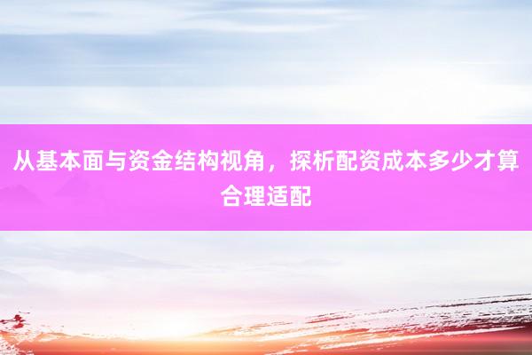 从基本面与资金结构视角，探析配资成本多少才算合理适配