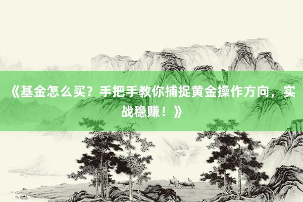 《基金怎么买？手把手教你捕捉黄金操作方向，实战稳赚！》