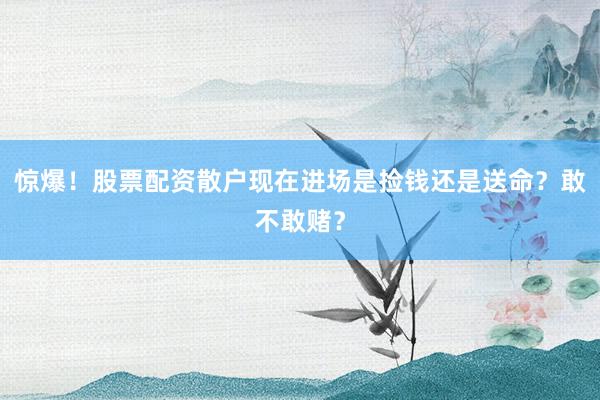 惊爆！股票配资散户现在进场是捡钱还是送命？敢不敢赌？