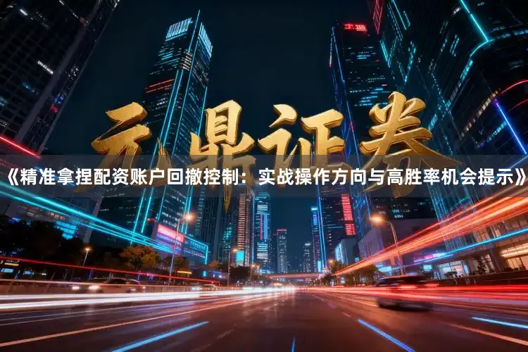 《精准拿捏配资账户回撤控制：实战操作方向与高胜率机会提示》