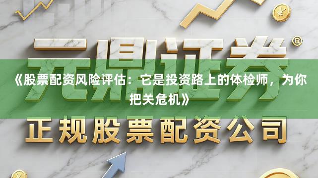 《股票配资风险评估：它是投资路上的体检师，为你把关危机》