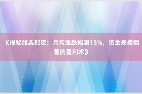 《揭秘股票配资：月均涨跌幅超15%，资金规模翻番的盈利术》