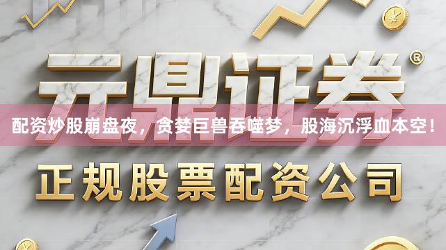 配资炒股崩盘夜，贪婪巨兽吞噬梦，股海沉浮血本空！