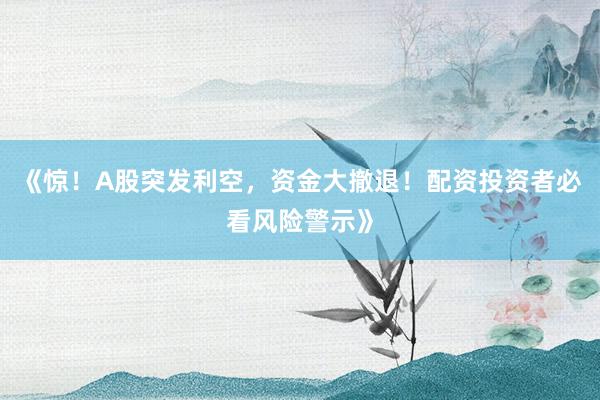 《惊！A股突发利空，资金大撤退！配资投资者必看风险警示》
